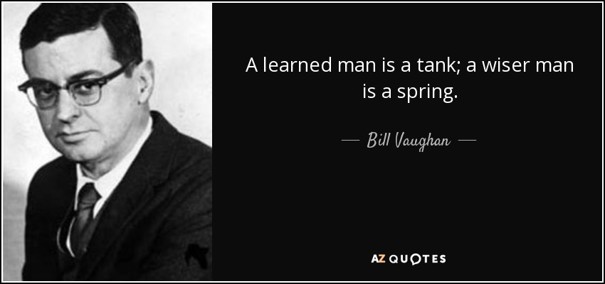 A learned man is a tank; a wiser man is a spring. - Bill Vaughan