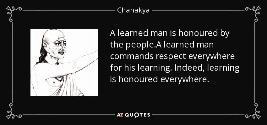 A learned man is honoured by the people.A learned man commands respect everywhere for his learning. Indeed, learning is honoured everywhere. - Chanakya