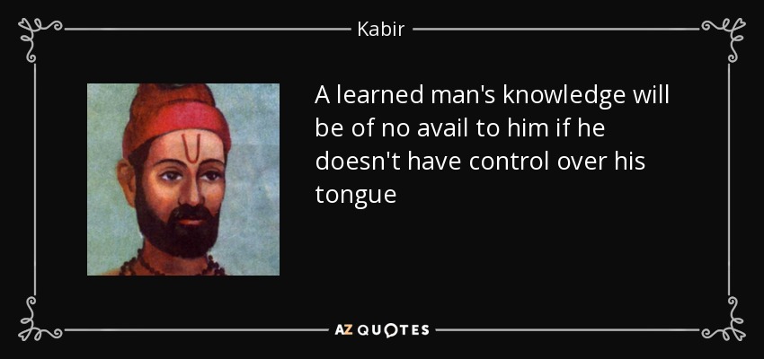 A learned man's knowledge will be of no avail to him if he doesn't have control over his tongue - Kabir