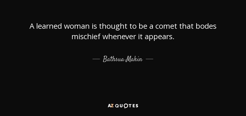 A learned woman is thought to be a comet that bodes mischief whenever it appears. - Bathsua Makin