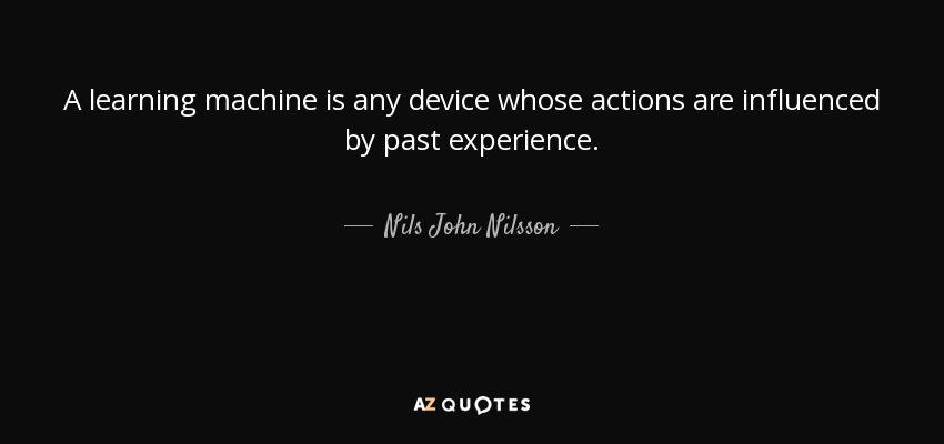 A learning machine is any device whose actions are influenced by past experience. - Nils John Nilsson