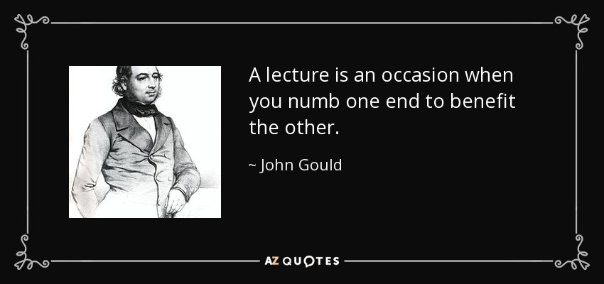A lecture is an occasion when you numb one end to benefit the other. - John Gould