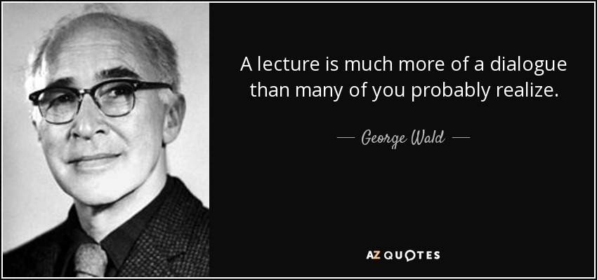 A lecture is much more of a dialogue than many of you probably realize. - George Wald