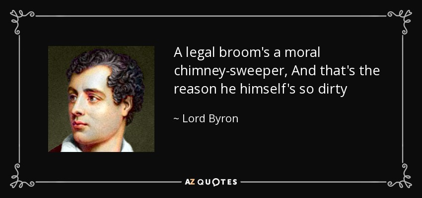 A legal broom's a moral chimney-sweeper, And that's the reason he himself's so dirty - Lord Byron