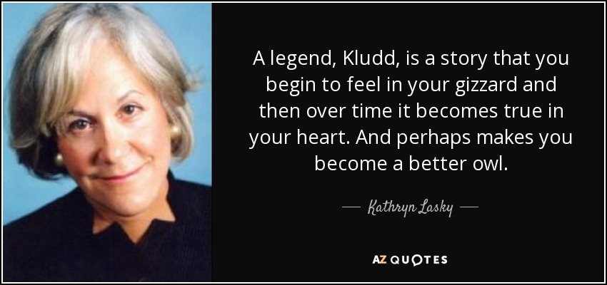 A legend, Kludd, is a story that you begin to feel in your gizzard and then over time it becomes true in your heart. And perhaps makes you become a better owl. - Kathryn Lasky