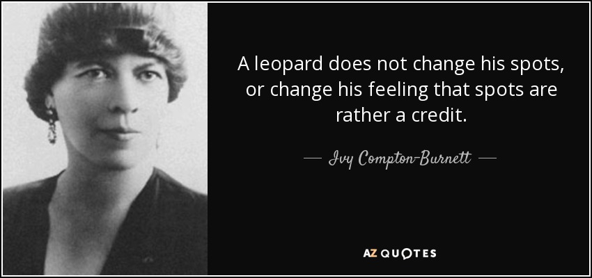 A leopard does not change his spots, or change his feeling that spots are rather a credit. - Ivy Compton-Burnett