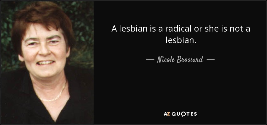 A lesbian is a radical or she is not a lesbian. - Nicole Brossard