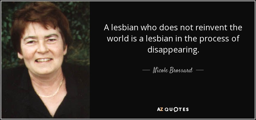 A lesbian who does not reinvent the world is a lesbian in the process of disappearing. - Nicole Brossard