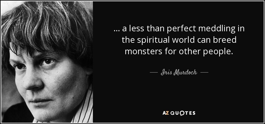 ... a less than perfect meddling in the spiritual world can breed monsters for other people. - Iris Murdoch