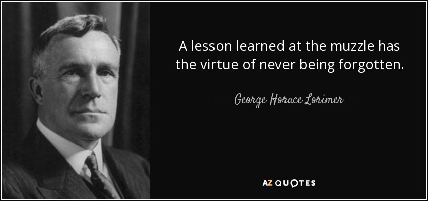 A lesson learned at the muzzle has the virtue of never being forgotten. - George Horace Lorimer