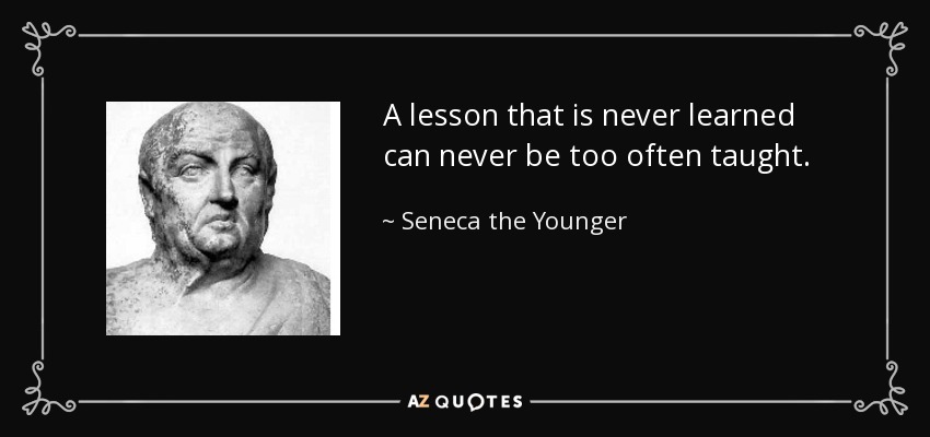 A lesson that is never learned can never be too often taught. - Seneca the Younger