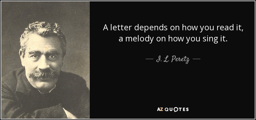 A letter depends on how you read it, a melody on how you sing it. - I. L. Peretz