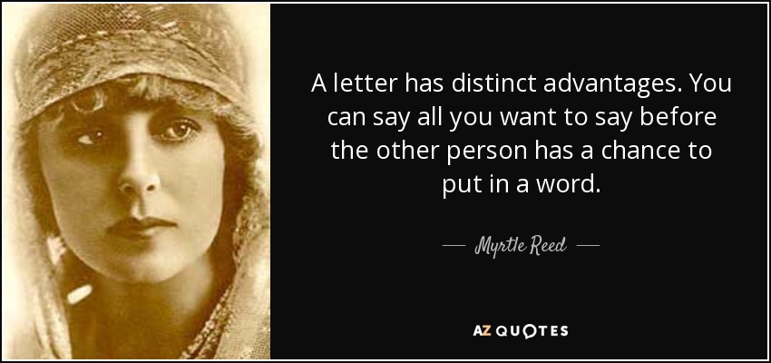 A letter has distinct advantages. You can say all you want to say before the other person has a chance to put in a word. - Myrtle Reed