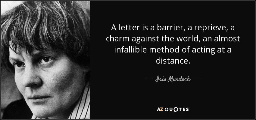 A letter is a barrier, a reprieve, a charm against the world, an almost infallible method of acting at a distance. - Iris Murdoch