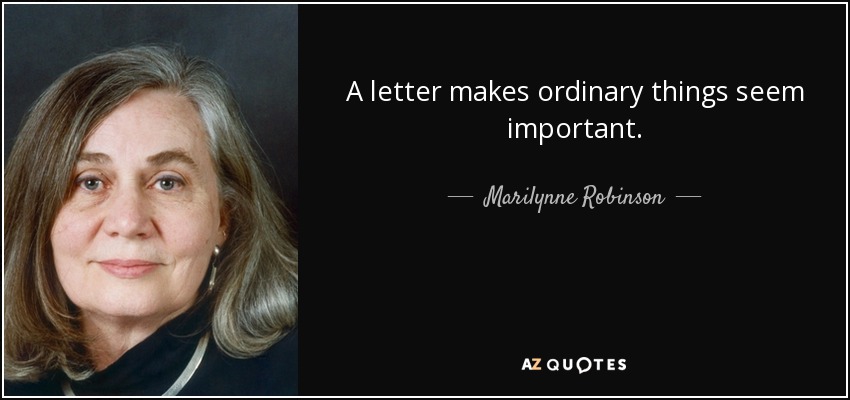 A letter makes ordinary things seem important. - Marilynne Robinson