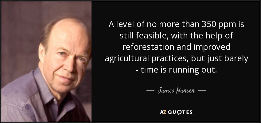 A level of no more than 350 ppm is still feasible, with the help of reforestation and improved agricultural practices, but just barely - time is running out. - James Hansen