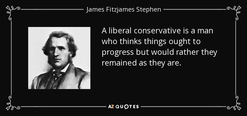 A liberal conservative is a man who thinks things ought to progress but would rather they remained as they are. - James Fitzjames Stephen