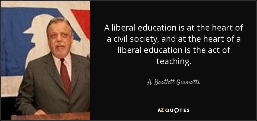 A liberal education is at the heart of a civil society, and at the heart of a liberal education is the act of teaching. - A. Bartlett Giamatti