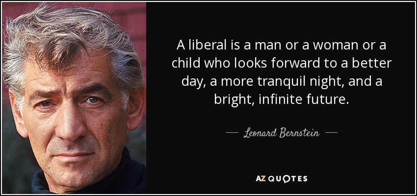 A liberal is a man or a woman or a child who looks forward to a better day, a more tranquil night, and a bright, infinite future. - Leonard Bernstein
