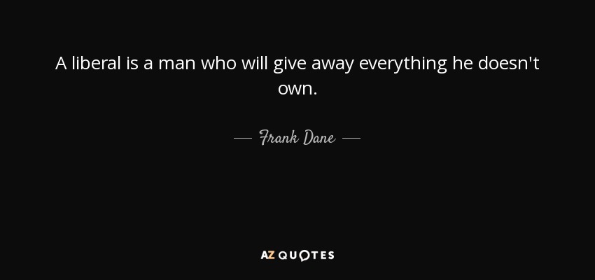 A liberal is a man who will give away everything he doesn't own. - Frank Dane