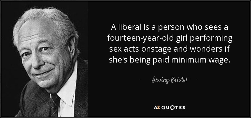 A liberal is a person who sees a fourteen-year-old girl performing sex acts onstage and wonders if she's being paid minimum wage. - Irving Kristol