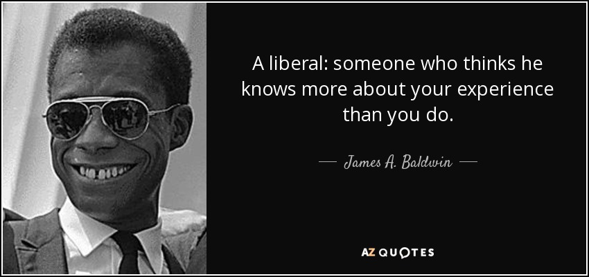 A liberal: someone who thinks he knows more about your experience than you do. - James A. Baldwin