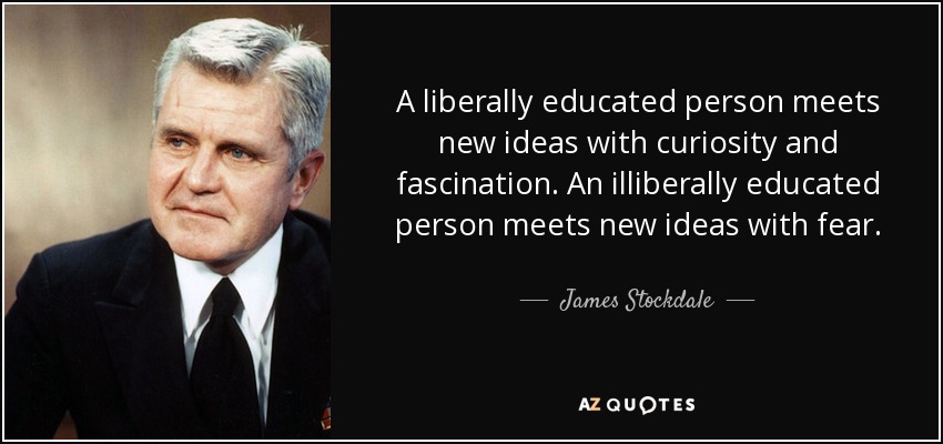 A liberally educated person meets new ideas with curiosity and fascination. An illiberally educated person meets new ideas with fear. - James Stockdale
