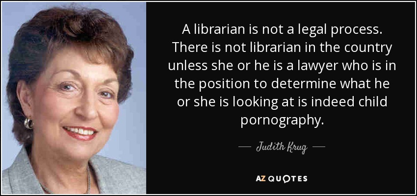 A librarian is not a legal process. There is not librarian in the country unless she or he is a lawyer who is in the position to determine what he or she is looking at is indeed child pornography. - Judith Krug