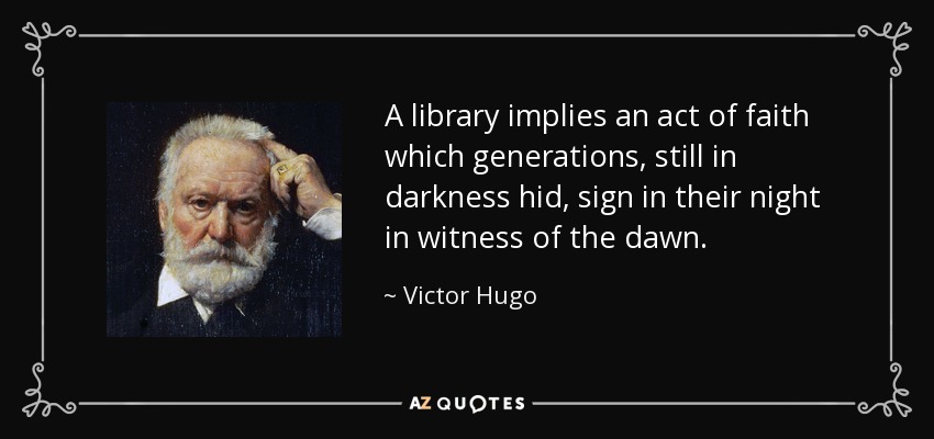 A library implies an act of faith which generations, still in darkness hid, sign in their night in witness of the dawn. - Victor Hugo