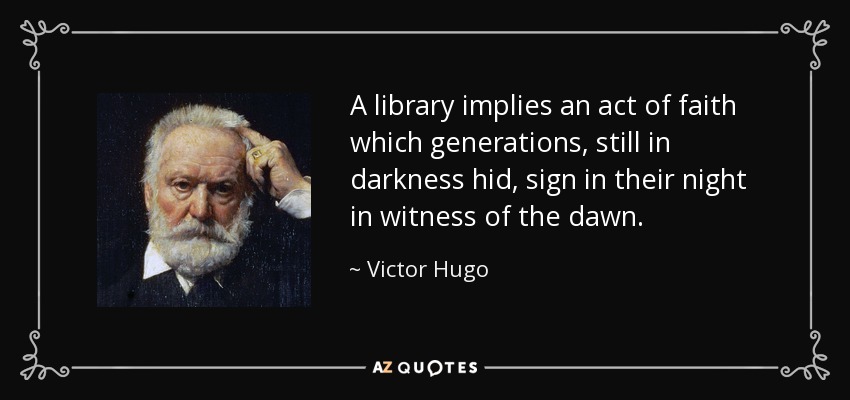 A library implies an act of faith which generations, still in darkness hid, sign in their night in witness of the dawn. - Victor Hugo