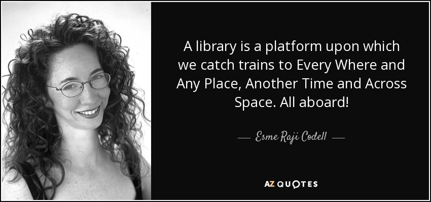 A library is a platform upon which we catch trains to Every Where and Any Place, Another Time and Across Space. All aboard! - Esme Raji Codell