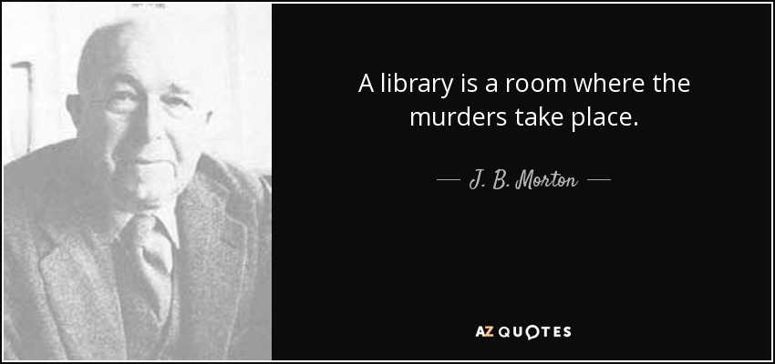 A library is a room where the murders take place. - J. B. Morton