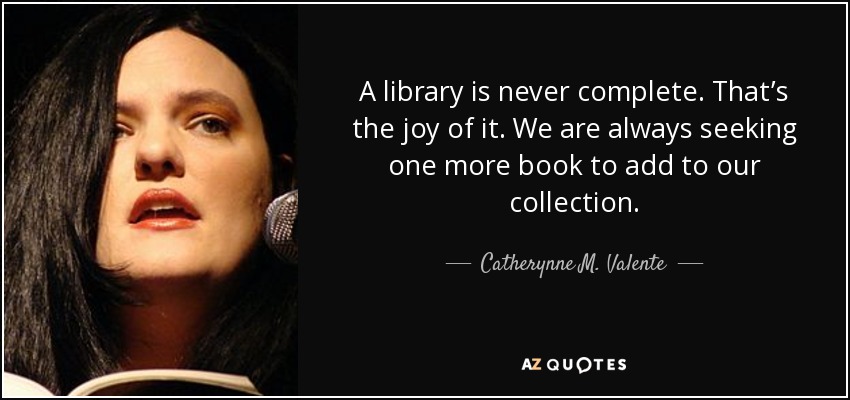 A library is never complete. That’s the joy of it. We are always seeking one more book to add to our collection. - Catherynne M. Valente