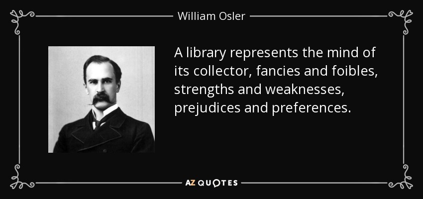 A library represents the mind of its collector, fancies and foibles, strengths and weaknesses, prejudices and preferences. - William Osler