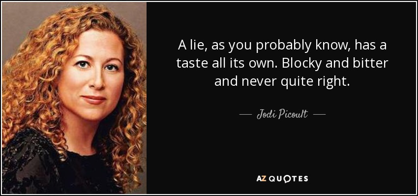 A lie, as you probably know, has a taste all its own. Blocky and bitter and never quite right. - Jodi Picoult