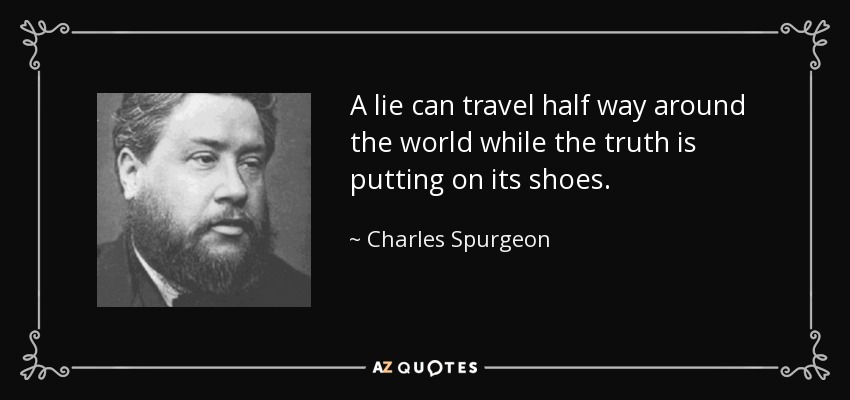 A lie can travel half way around the world while the truth is putting on its shoes. - Charles Spurgeon