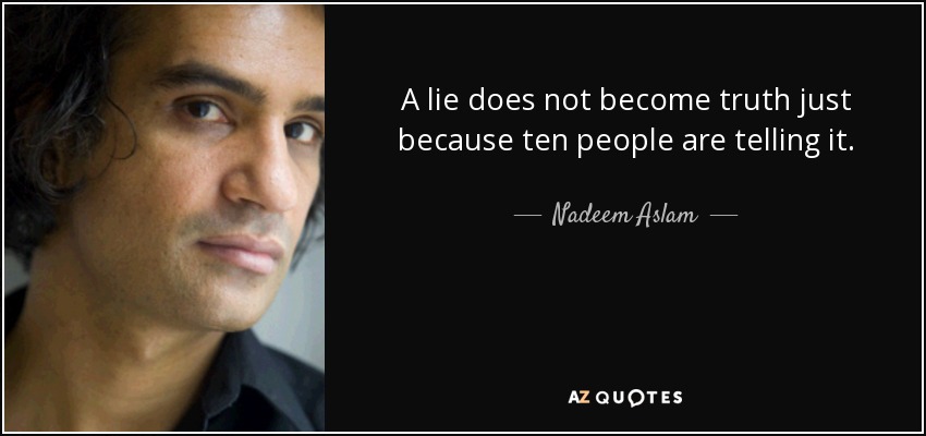 A lie does not become truth just because ten people are telling it. - Nadeem Aslam