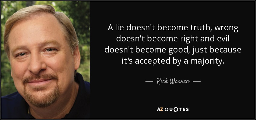 A lie doesn't become truth, wrong doesn't become right and evil doesn't become good, just because it's accepted by a majority. - Rick Warren