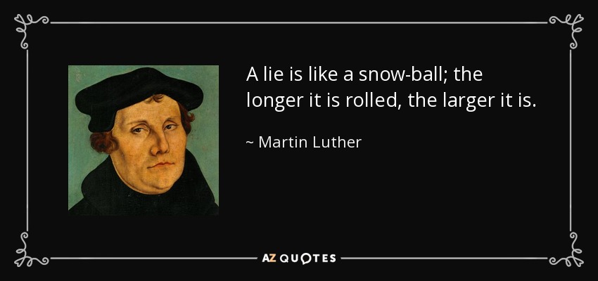 A lie is like a snow-ball; the longer it is rolled, the larger it is. - Martin Luther