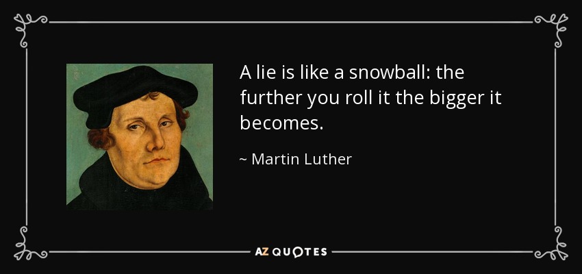A lie is like a snowball: the further you roll it the bigger it becomes. - Martin Luther