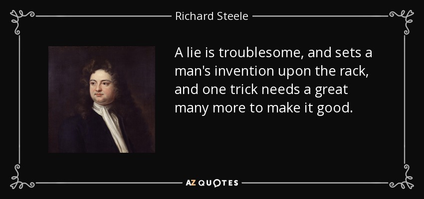 A lie is troublesome, and sets a man's invention upon the rack, and one trick needs a great many more to make it good. - Richard Steele