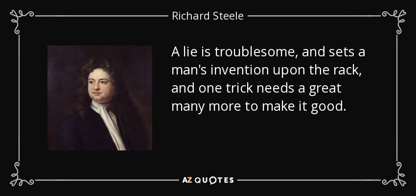 A lie is troublesome, and sets a man's invention upon the rack, and one trick needs a great many more to make it good. - Richard Steele