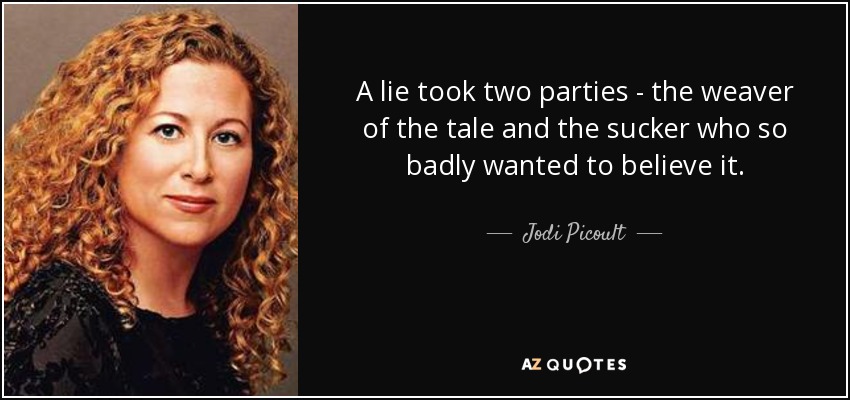A lie took two parties - the weaver of the tale and the sucker who so badly wanted to believe it. - Jodi Picoult