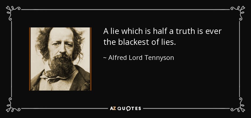 A lie which is half a truth is ever the blackest of lies. - Alfred Lord Tennyson