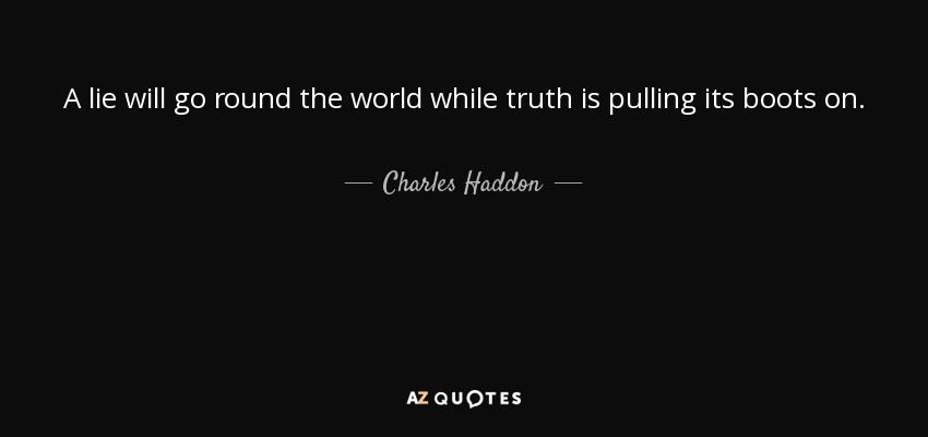 A lie will go round the world while truth is pulling its boots on. - Charles Haddon