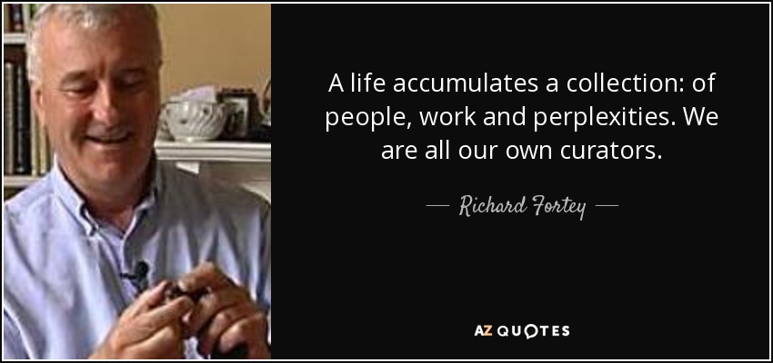 A life accumulates a collection: of people, work and perplexities. We are all our own curators. - Richard Fortey