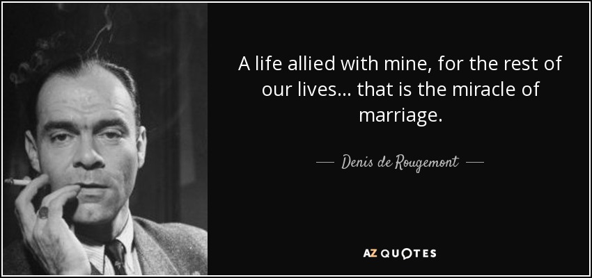 A life allied with mine, for the rest of our lives... that is the miracle of marriage. - Denis de Rougemont