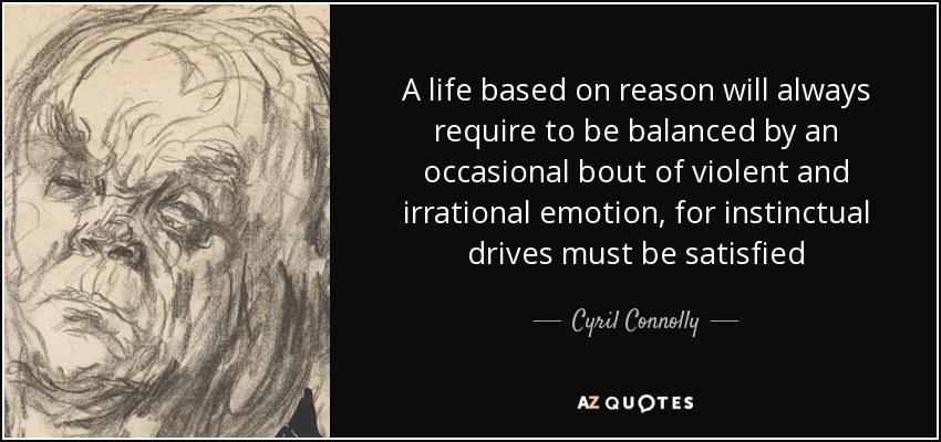 A life based on reason will always require to be balanced by an occasional bout of violent and irrational emotion, for instinctual drives must be satisfied - Cyril Connolly