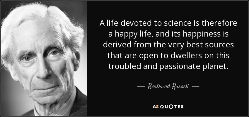 A life devoted to science is therefore a happy life, and its happiness is derived from the very best sources that are open to dwellers on this troubled and passionate planet. - Bertrand Russell
