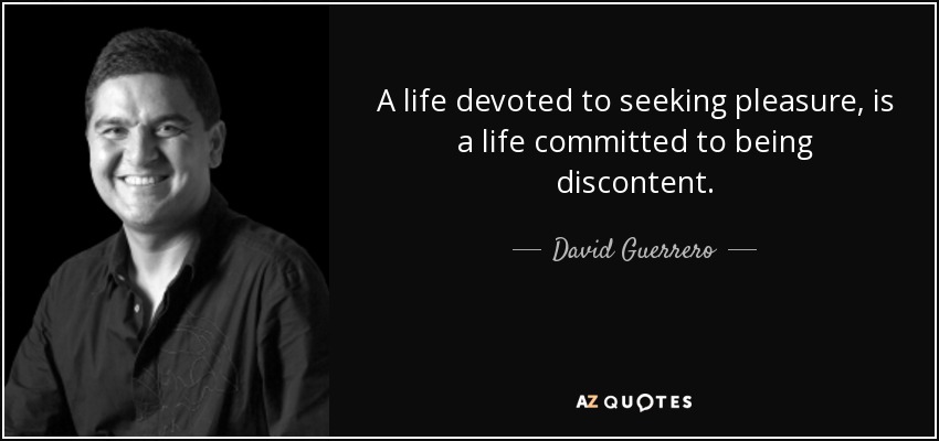 A life devoted to seeking pleasure, is a life committed to being discontent. - David Guerrero